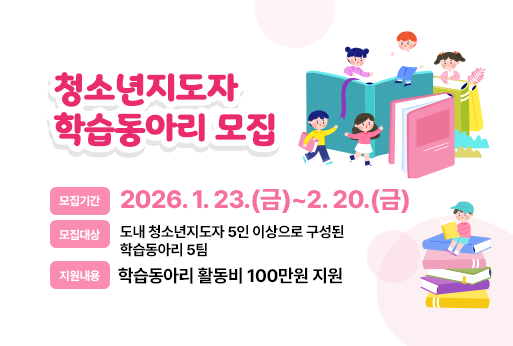 청소년지도자 학습동아리 모집
모집기간 : 2026. 1. 23.(금)~2. 20.(금)
지원대상 : 도내 청소년지도자 5인 이상으로 구성된 학습동아리 5팀  
지원내용 : 학습동아리 활동비 100만원 지원 